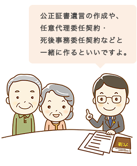 公正証書遺言の作成や、任意代理委任契約・死後事務委任契約などと一緒に作るといいですよ。