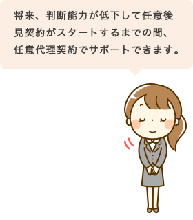 将来、判断能力が低下して任意後見契約がスタートするまでの間、任意代理契約でサポートできます。